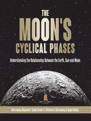 cover image of The Moon's Cyclical Phases --Understanding the Relationship Between the Earth, Sun and Moon--Astronomy Beginners' Guide Grade 4--Children's Astronomy & Space Books